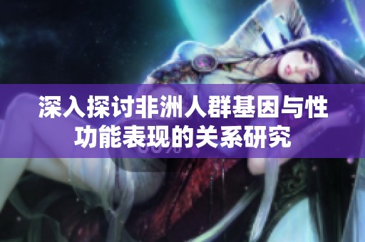 深入探讨非洲人群基因与性功能表现的关系研究