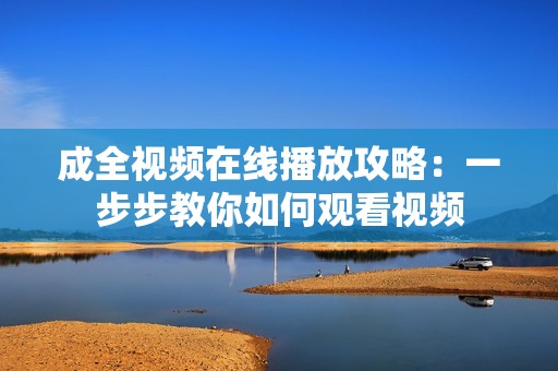 成全视频在线播放攻略：一步步教你如何观看视频