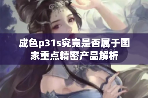 成色p31s究竟是否属于国家重点精密产品解析