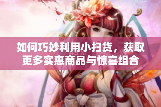 如何巧妙利用小扫货，获取更多实惠商品与惊喜组合