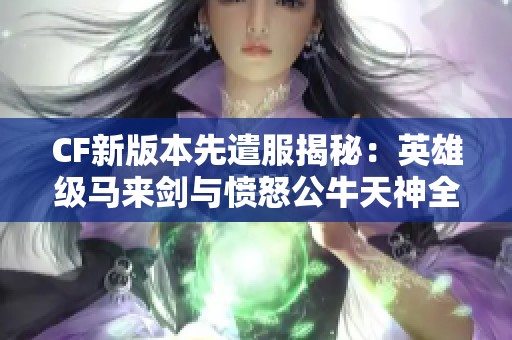 CF新版本先遣服揭秘：英雄级马来剑与愤怒公牛天神全面解析