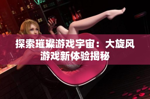 探索璀璨游戏宇宙：大旋风游戏新体验揭秘