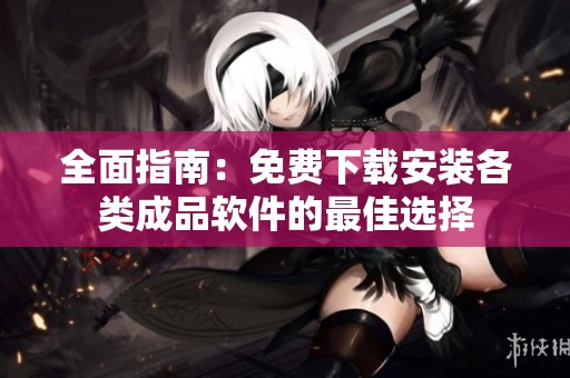 全面指南：免费下载安装各类成品软件的最佳选择