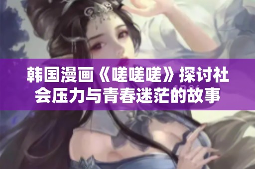 韩国漫画《嗟嗟嗟》探讨社会压力与青春迷茫的故事