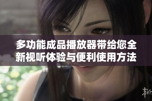 多功能成品播放器带给您全新视听体验与便利使用方法