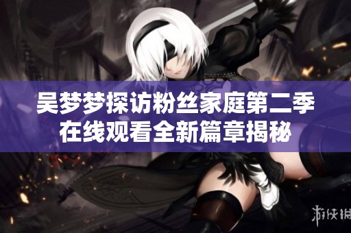 吴梦梦探访粉丝家庭第二季在线观看全新篇章揭秘