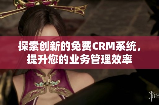 探索创新的免费CRM系统，提升您的业务管理效率