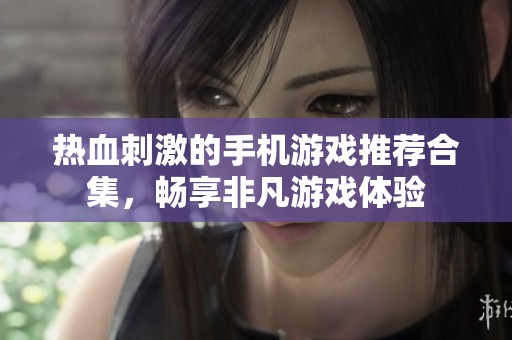 热血刺激的手机游戏推荐合集，畅享非凡游戏体验