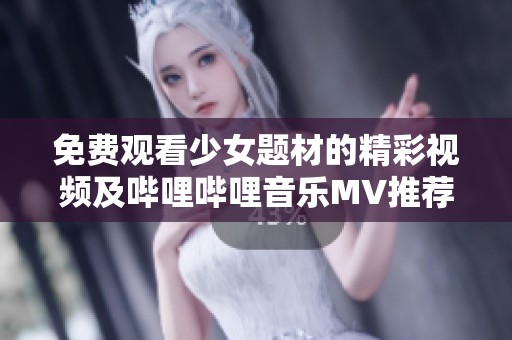 免费观看少女题材的精彩视频及哔哩哔哩音乐MV推荐