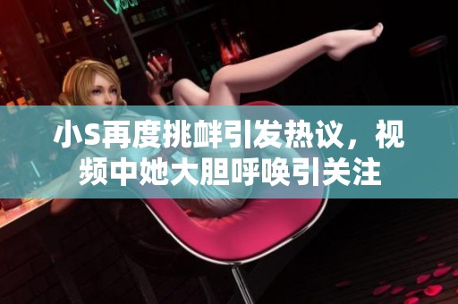 小S再度挑衅引发热议，视频中她大胆呼唤引关注