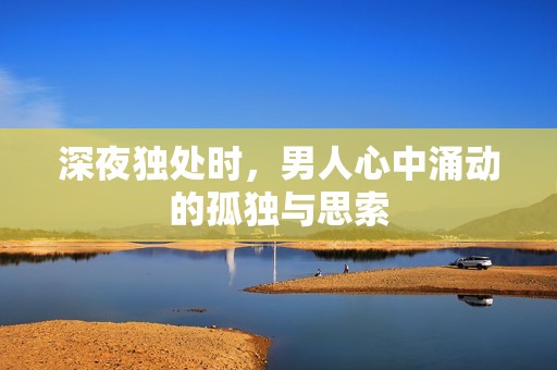 深夜独处时，男人心中涌动的孤独与思索