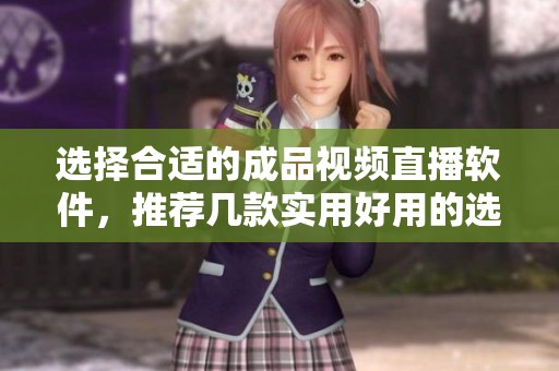 选择合适的成品视频直播软件，推荐几款实用好用的选择