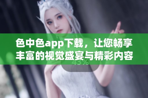色中色app下载，让您畅享丰富的视觉盛宴与精彩内容