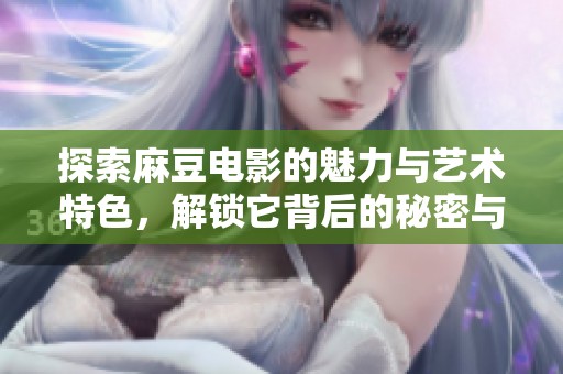 探索麻豆电影的魅力与艺术特色，解锁它背后的秘密与故事