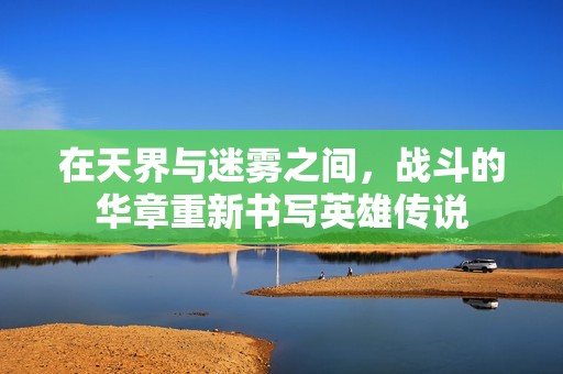 在天界与迷雾之间，战斗的华章重新书写英雄传说