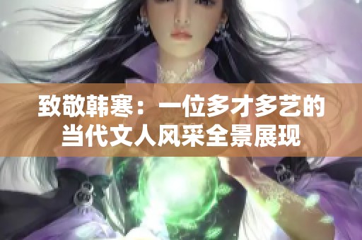 致敬韩寒：一位多才多艺的当代文人风采全景展现