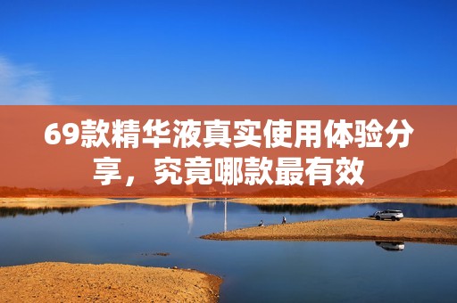 69款精华液真实使用体验分享，究竟哪款最有效