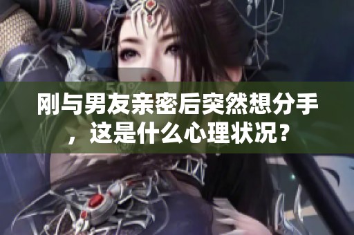 刚与男友亲密后突然想分手，这是什么心理状况？