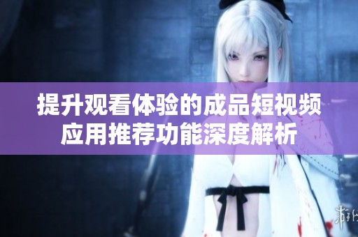 提升观看体验的成品短视频应用推荐功能深度解析
