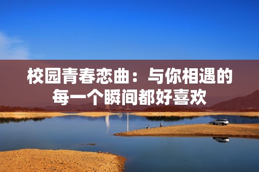 校园青春恋曲：与你相遇的每一个瞬间都好喜欢