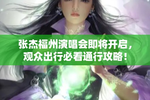 张杰福州演唱会即将开启，观众出行必看通行攻略！