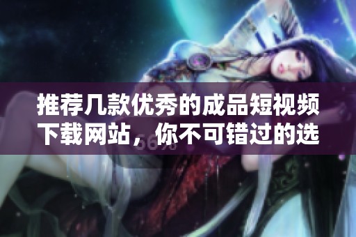 推荐几款优秀的成品短视频下载网站，你不可错过的选择