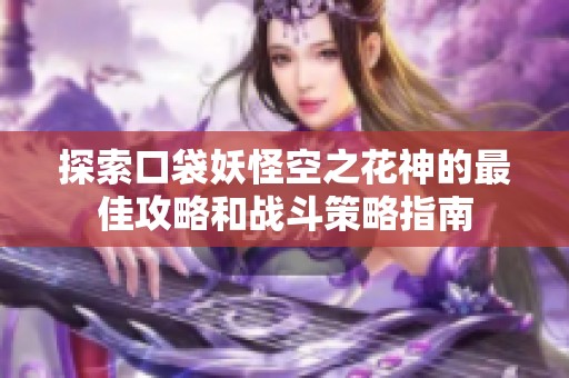 探索口袋妖怪空之花神的最佳攻略和战斗策略指南