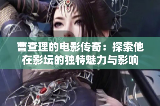 曹查理的电影传奇：探索他在影坛的独特魅力与影响