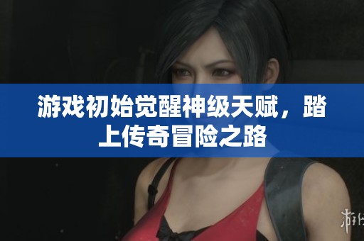 游戏初始觉醒神级天赋，踏上传奇冒险之路