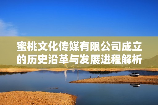 蜜桃文化传媒有限公司成立的历史沿革与发展进程解析