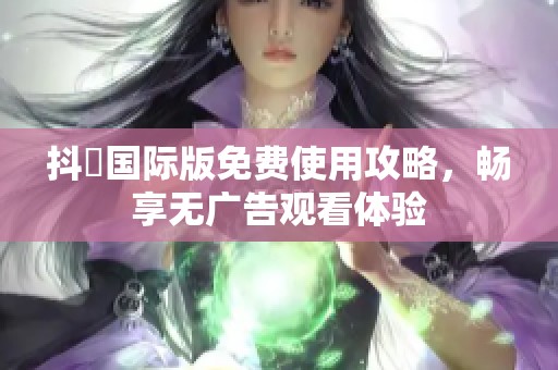 抖抈国际版免费使用攻略，畅享无广告观看体验