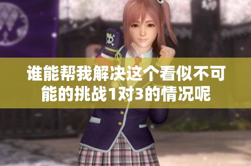 谁能帮我解决这个看似不可能的挑战1对3的情况呢