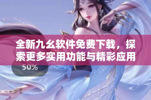全新九幺软件免费下载，探索更多实用功能与精彩应用