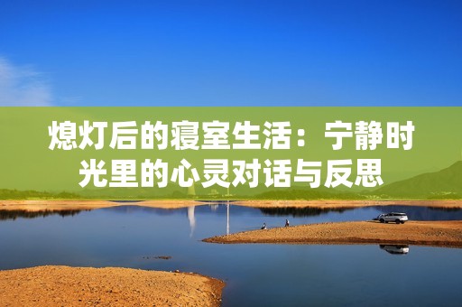 熄灯后的寝室生活：宁静时光里的心灵对话与反思
