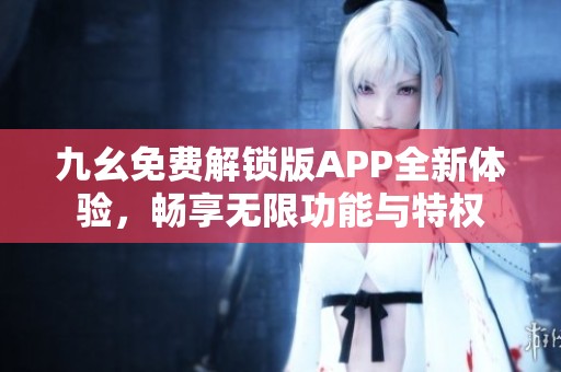 九幺免费解锁版APP全新体验，畅享无限功能与特权