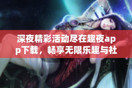 深夜精彩活动尽在趣夜app下载，畅享无限乐趣与社交体验