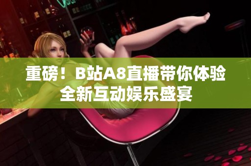 重磅！B站A8直播带你体验全新互动娱乐盛宴