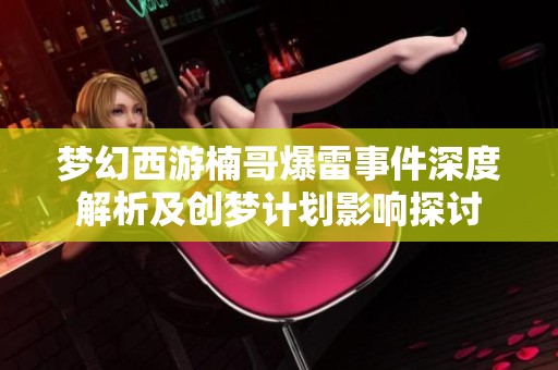 梦幻西游楠哥爆雷事件深度解析及创梦计划影响探讨
