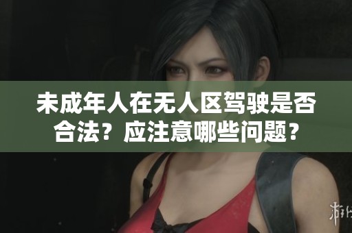 未成年人在无人区驾驶是否合法？应注意哪些问题？