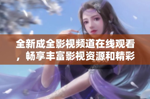 全新成全影视频道在线观看，畅享丰富影视资源和精彩内容
