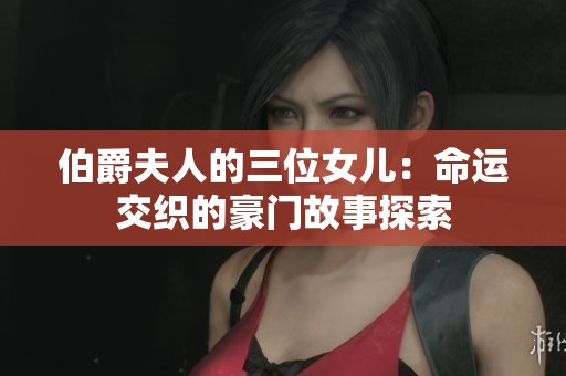 伯爵夫人的三位女儿：命运交织的豪门故事探索