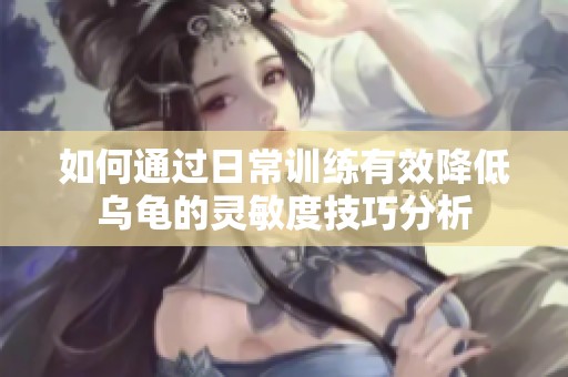 如何通过日常训练有效降低乌龟的灵敏度技巧分析