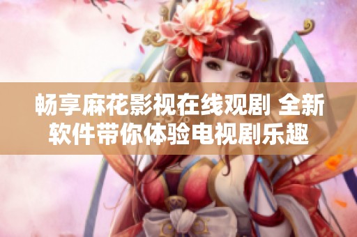 畅享麻花影视在线观剧 全新软件带你体验电视剧乐趣