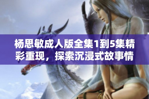杨思敏成人版全集1到5集精彩重现，探索沉浸式故事情节