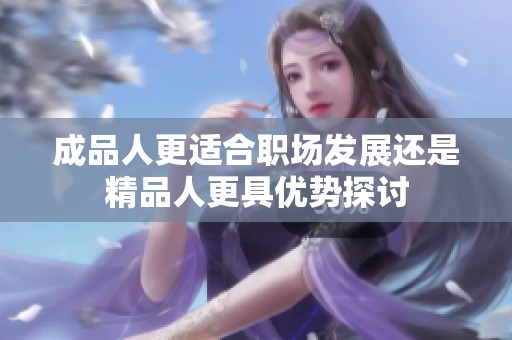 成品人更适合职场发展还是精品人更具优势探讨