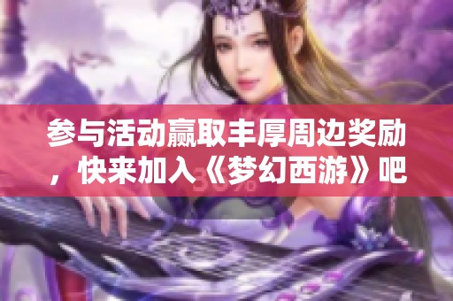 参与活动赢取丰厚周边奖励，快来加入《梦幻西游》吧！