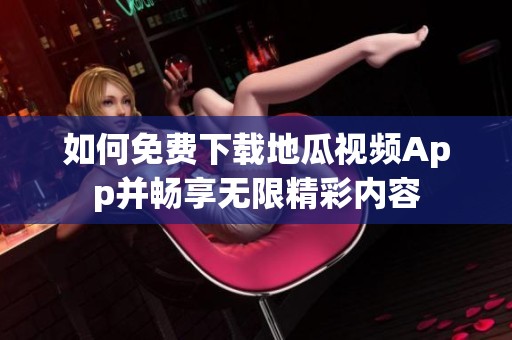 如何免费下载地瓜视频App并畅享无限精彩内容