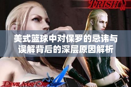 美式篮球中对保罗的忌讳与误解背后的深层原因解析