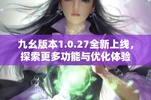九幺版本1.0.27全新上线，探索更多功能与优化体验