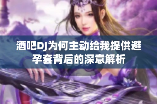 酒吧DJ为何主动给我提供避孕套背后的深意解析
